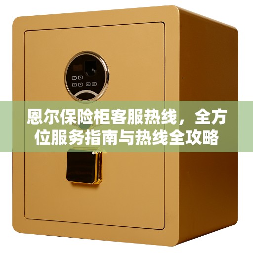 恩尔保险柜客服热线,全方位服务指南与热线全攻略 恩尔保险柜客服热线,全方位服务指南与热线全攻略