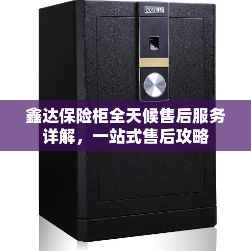 鑫达保险柜全天候售后服务详解，一站式售后攻略