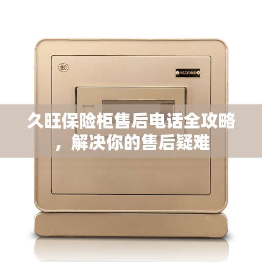 久旺保险柜售后电话全攻略，解决你的售后疑难