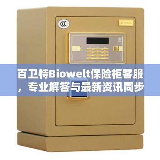 百卫特Biowelt保险柜客服,专业解答与最新资讯同步 百卫特Biowelt保险柜客服,专业解答与最新资讯同步