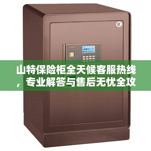 山特保险柜全天候客服热线，专业解答与售后无忧全攻略
