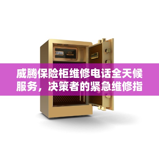 威腾保险柜维修电话全天候服务，决策者的紧急维修指南