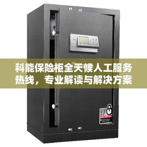 科能保险柜全天候人工服务热线,专业解读与解决方案 科能保险柜全天候人工服务热线,专业解读与解决方案
