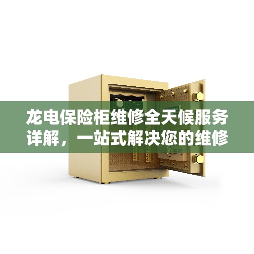 龙电保险柜维修全天候服务详解，一站式解决您的维修需求