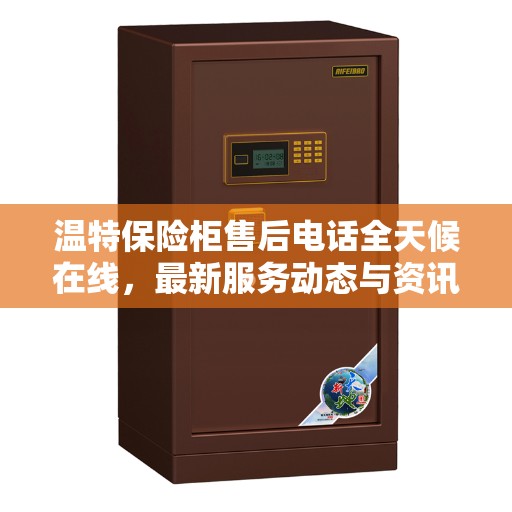 温特保险柜售后电话全天候在线，最新服务动态与资讯同步