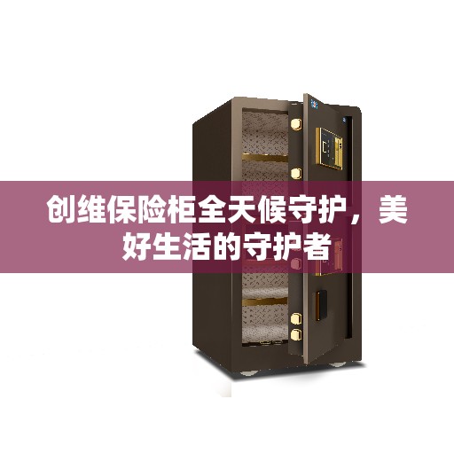创维保险柜全天候守护，美好生活的守护者