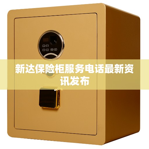 新达保险柜服务电话最新资讯发布