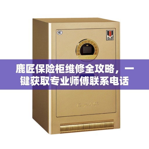 鹿匠保险柜维修全攻略，一键获取专业师傅联系电话