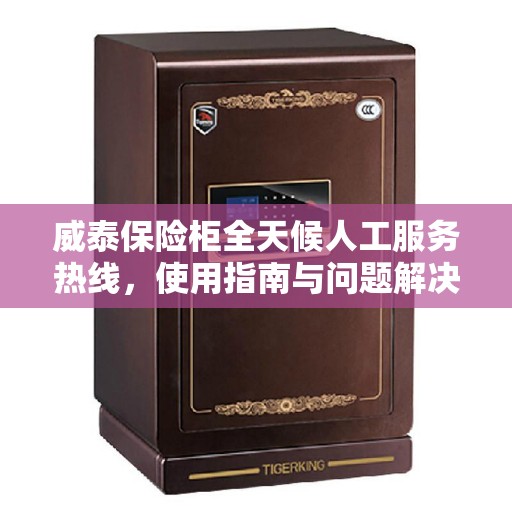 威泰保险柜全天候人工服务热线，使用指南与问题解决全攻略