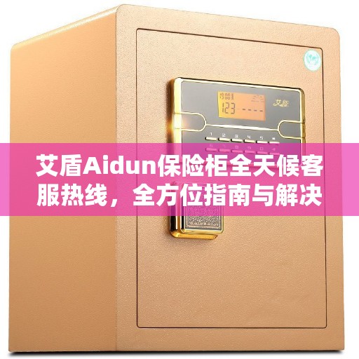 艾盾Aidun保险柜全天候客服热线，全方位指南与解决方案