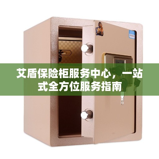 艾盾保险柜服务中心，一站式全方位服务指南