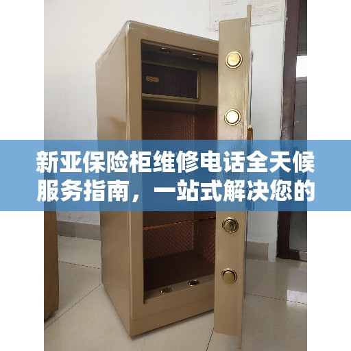 新亚保险柜维修电话全天候服务指南，一站式解决您的维修需求