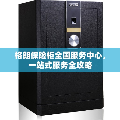 格朗保险柜全国服务中心，一站式服务全攻略