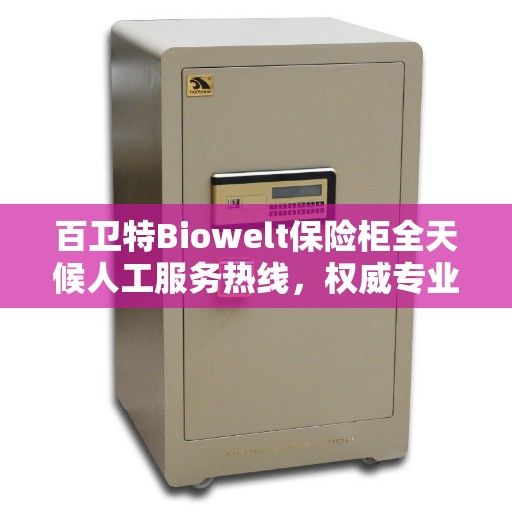 百卫特Biowelt保险柜全天候人工服务热线，权威专业指南