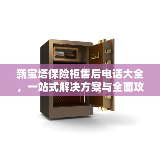 新宝塔保险柜售后电话大全，一站式解决方案与全面攻略