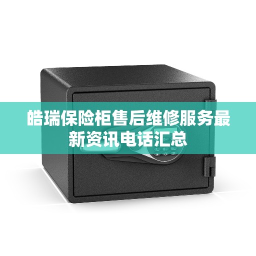 皓瑞保险柜售后维修服务最新资讯电话汇总 皓瑞保险柜售后维修服务最新资讯电话汇总