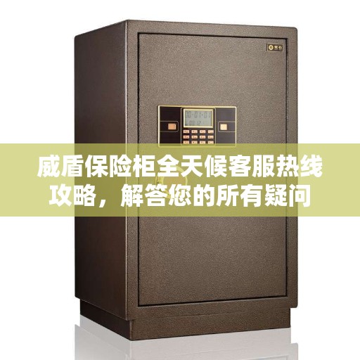 威盾保险柜全天候客服热线攻略，解答您的所有疑问