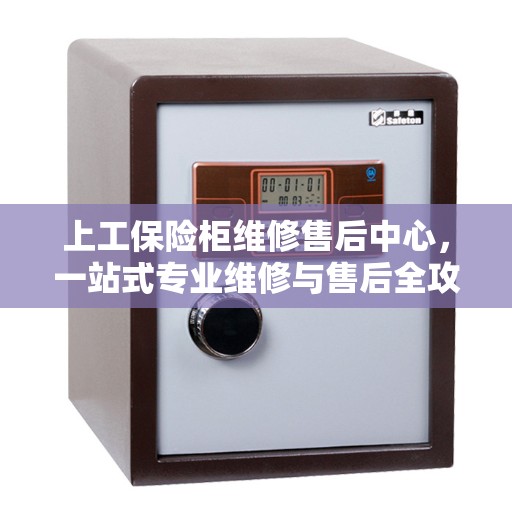 上工保险柜维修售后中心,一站式专业维修与售后全攻略 上工保险柜维修售后中心,一站式专业维修与售后全攻略