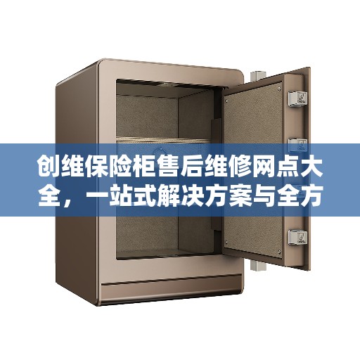 创维保险柜售后维修网点大全,一站式解决方案与全方位服务指南 创维保险柜售后维修网点大全,一站式解决方案与全方位服务指南