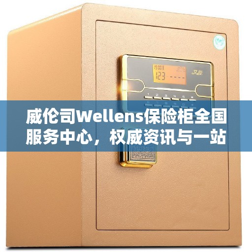 威伦司Wellens保险柜全国服务中心，权威资讯与一站式服务体验