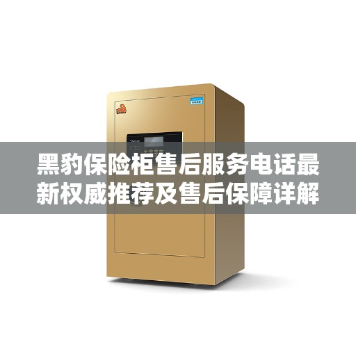 黑豹保险柜售后服务电话最新权威推荐及售后保障详解