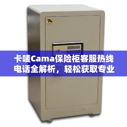 卡唛Cama保险柜客服热线电话全解析，轻松获取专业支持与解决方案