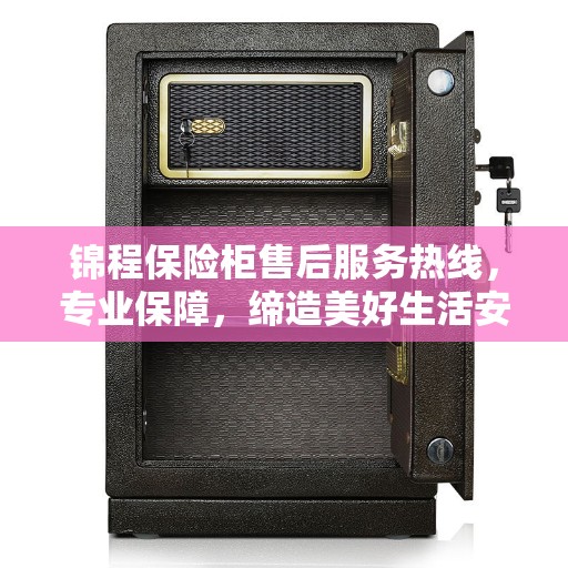 锦程保险柜售后服务热线，专业保障，缔造美好生活安全之选