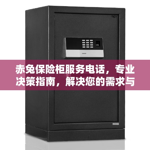 赤兔保险柜服务电话，专业决策指南，解决您的需求与疑虑