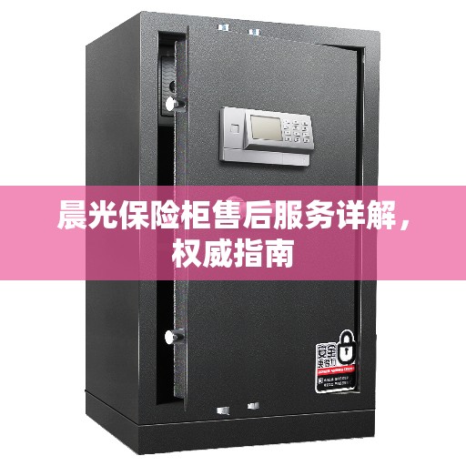 晨光保险柜售后服务详解，权威指南