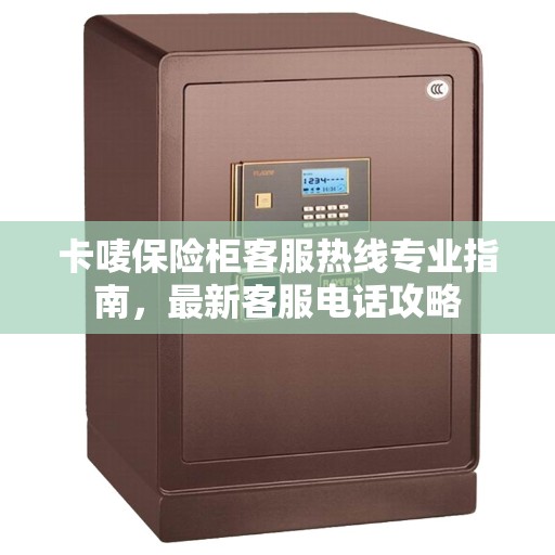 卡唛保险柜客服热线专业指南，最新客服电话攻略