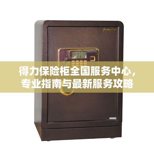 得力保险柜全国服务中心，专业指南与最新服务攻略