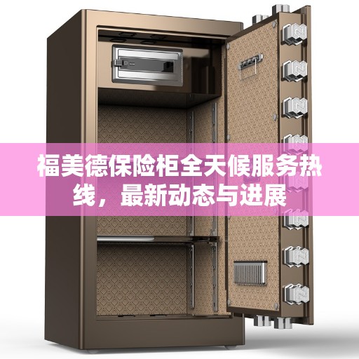 福美德保险柜全天候服务热线，最新动态与进展
