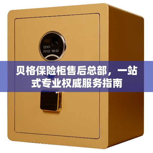 贝格保险柜售后总部，一站式专业权威服务指南