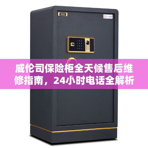 威伦司保险柜全天候售后维修指南,24小时电话全解析 威伦司保险柜全天候售后维修指南,24小时电话全解析