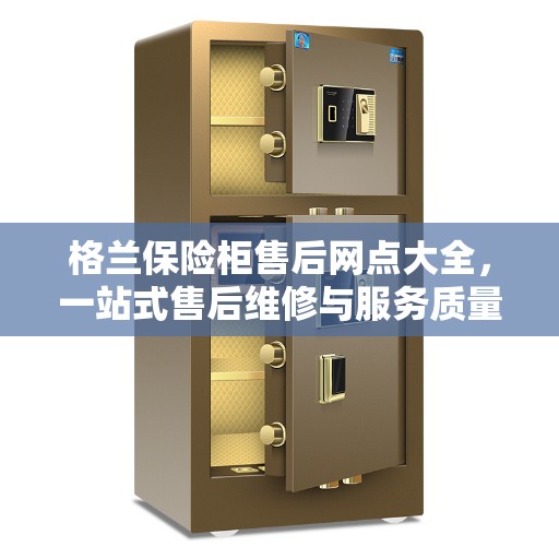 格兰保险柜售后网点大全,一站式售后维修与服务质量全面攻略 格兰保险柜售后网点大全,一站式售后维修与服务质量全面攻略