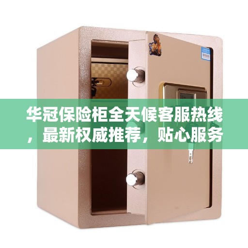 华冠保险柜全天候客服热线,最新权威推荐,贴心服务随时在线 华冠保险柜全天候客服热线,最新权威推荐,贴心服务随时在线
