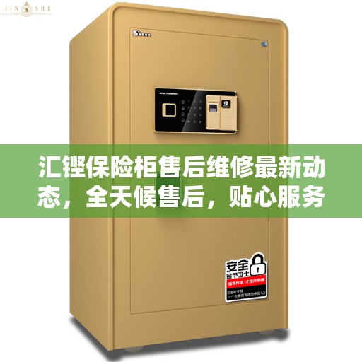 汇铿保险柜售后维修最新动态，全天候售后，贴心服务伴您每一天