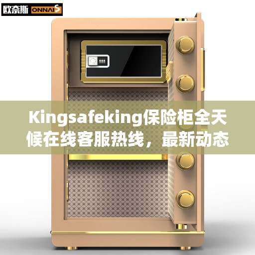 Kingsafeking保险柜全天候在线客服热线，最新动态与资讯同步