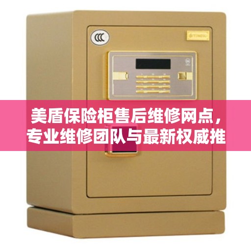美盾保险柜售后维修网点，专业维修团队与最新权威推荐