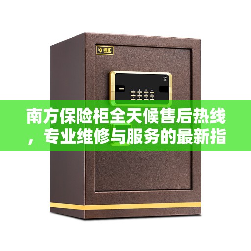 南方保险柜全天候售后热线，专业维修与服务的最新指南