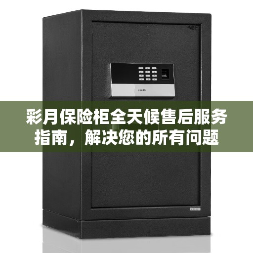彩月保险柜全天候售后服务指南，解决您的所有问题
