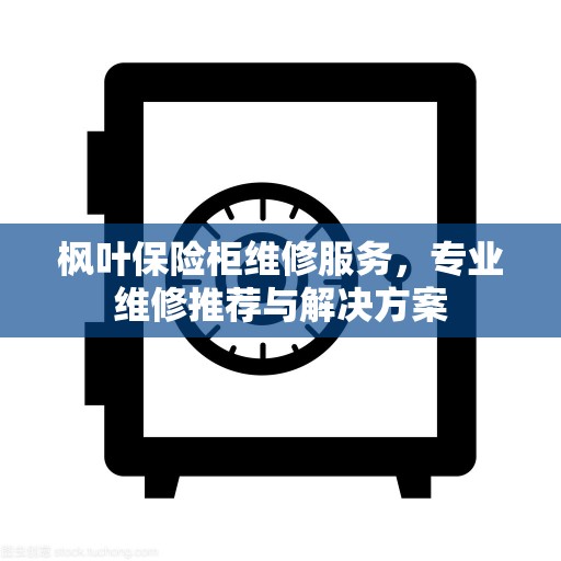 枫叶保险柜维修服务，专业维修推荐与解决方案