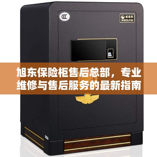 旭东保险柜售后总部，专业维修与售后服务的最新指南攻略