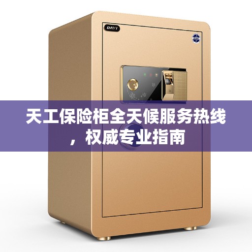 天工保险柜全天候服务热线，权威专业指南
