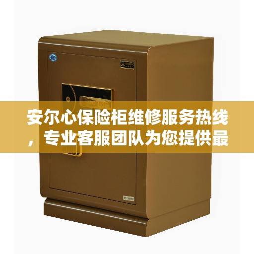 安尔心保险柜维修服务热线，专业客服团队为您提供最新权威支持