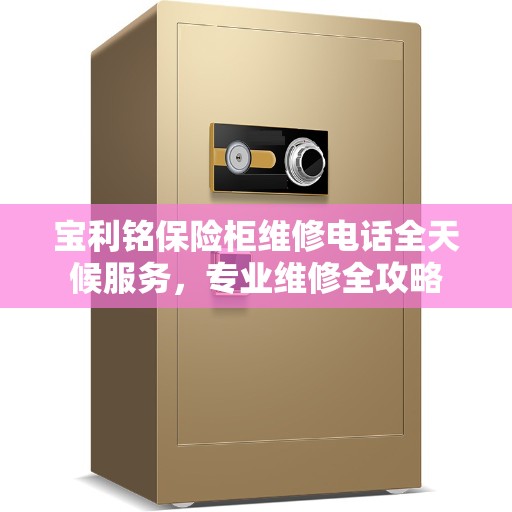 宝利铭保险柜维修电话全天候服务，专业维修全攻略