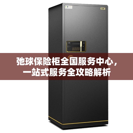 弛球保险柜全国服务中心，一站式服务全攻略解析