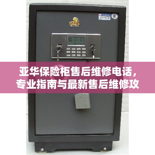 亚华保险柜售后维修电话，专业指南与最新售后维修攻略