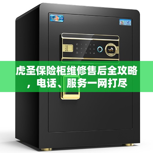 虎圣保险柜维修售后全攻略,电话、服务一网打尽 虎圣保险柜维修售后全攻略,电话、服务一网打尽