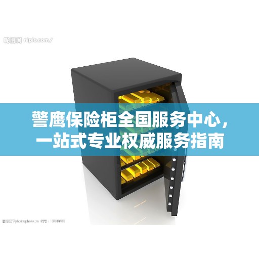 警鹰保险柜全国服务中心，一站式专业权威服务指南